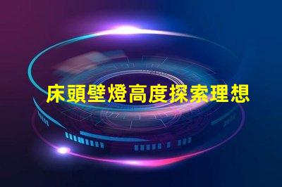 床頭壁燈高度探索理想臥室照明的最佳高度