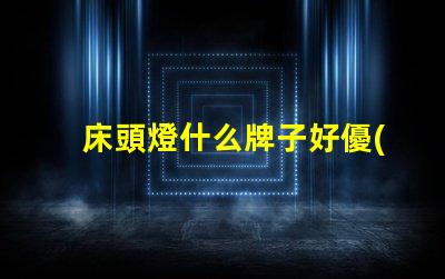 床頭燈什么牌子好優(yōu)質(zhì)床頭燈品牌推薦解析