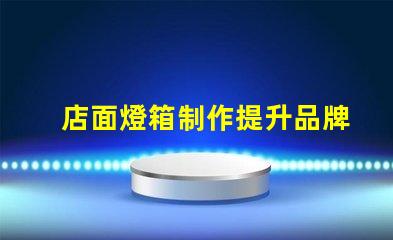 店面燈箱制作提升品牌形象的必備利器