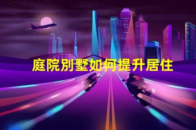 庭院別墅如何提升居住舒適度別墅庭院設(shè)計(jì)提升生活品質(zhì)的秘訣