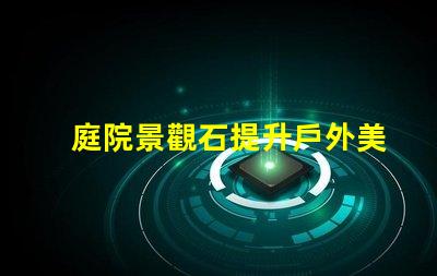 庭院景觀石提升戶外美感的選擇
