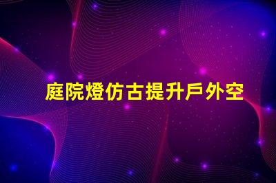 庭院燈仿古提升戶外空間品味的選擇