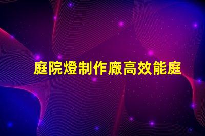 庭院燈制作廠高效能庭院燈生產(chǎn)的秘密