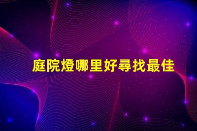 庭院燈哪里好尋找最佳庭院燈的秘訣