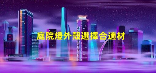 庭院燈外殼選擇合適材料的關鍵因素是什么