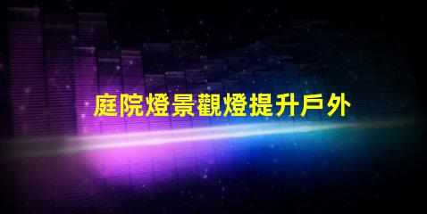 庭院燈景觀燈提升戶外氛圍的絕佳選擇