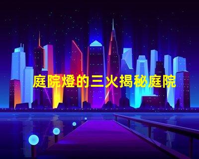 庭院燈的三火揭秘庭院燈的三種光源優(yōu)勢(shì)