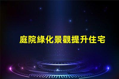 庭院綠化景觀提升住宅美感與價值的秘密