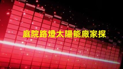 庭院路燈太陽能廠家探索優(yōu)質太陽能路燈制造商的秘密