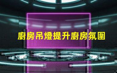 廚房吊燈提升廚房氛圍的完美選擇嗎