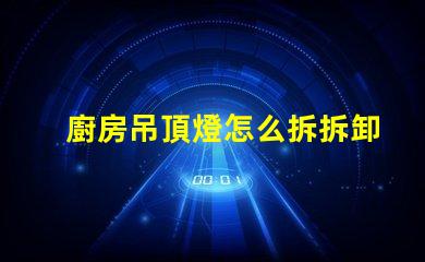 廚房吊頂燈怎么拆拆卸廚房吊頂燈的實(shí)用技巧