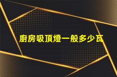 廚房吸頂燈一般多少瓦廚房吸頂燈功率選擇指南