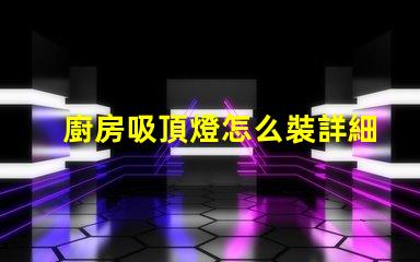 廚房吸頂燈怎么裝詳細(xì)安裝指南,助您輕松上手