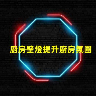 廚房壁燈提升廚房氛圍的最佳選擇