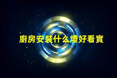 廚房安裝什么燈好看實用實用與美觀兼顧的燈具選擇