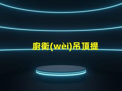 廚衛(wèi)吊頂提升空間美感與實(shí)用性的設(shè)計(jì)選擇