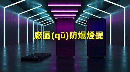 廠區(qū)防爆燈提升安全性的必備設(shè)備,你準(zhǔn)備好了嗎