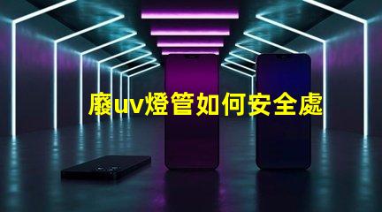 廢uv燈管如何安全處理過期UV燈管的必知指南
