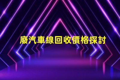廢汽車線回收價格探討當(dāng)前市場的回收價格趨勢