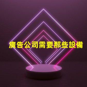 廣告公司需要那些設備全面解析廣告公司必備設備