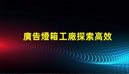 廣告燈箱工廠探索高效能LED燈箱的最佳選擇