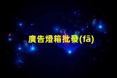 廣告燈箱批發(fā)高效采購指南,助您省時(shí)省力