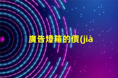 廣告燈箱的價(jià)格揭示市場(chǎng)行情與性價(jià)比