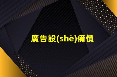 廣告設(shè)備價格了解市場行情,助力企業(yè)決策