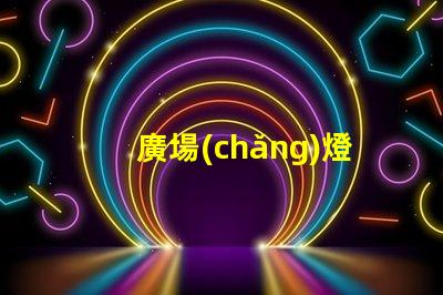 廣場(chǎng)燈高桿燈提升城市夜景的照明解決方案