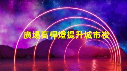 廣場高桿燈提升城市夜景的光源選擇