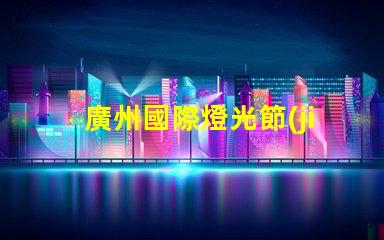 廣州國際燈光節(jié)探索照明藝術與創(chuàng)新的靈感之旅