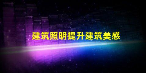 建筑照明提升建筑美感與功能的關(guān)鍵因素