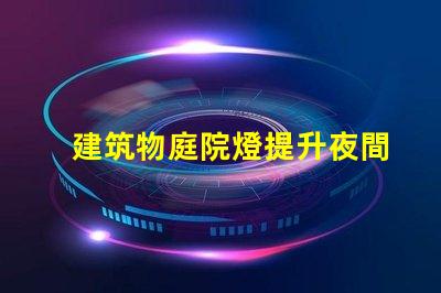 建筑物庭院燈提升夜間安全與美觀的解決方案