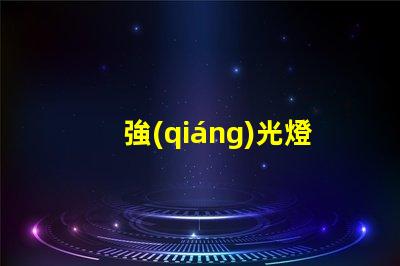強(qiáng)光燈什么意思強(qiáng)光燈的定義與應(yīng)用解讀