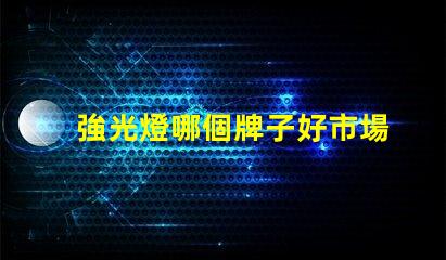 強光燈哪個牌子好市場口碑及性能全面評測