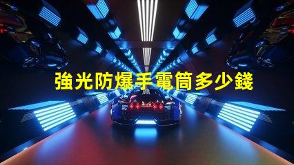 強光防爆手電筒多少錢市場價格與性能對比解析