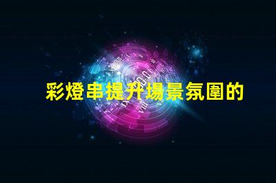 彩燈串提升場景氛圍的完美選擇