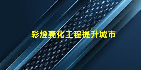 彩燈亮化工程提升城市夜景的關(guān)鍵技術(shù)揭秘