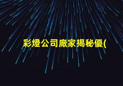 彩燈公司廠家揭秘優(yōu)質(zhì)彩燈制造商的秘密