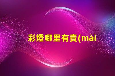 彩燈哪里有賣(mài)的尋找優(yōu)質(zhì)彩燈的最佳渠道
