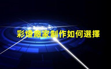彩燈廠家制作如何選擇優(yōu)質(zhì)彩燈廠家以提升產(chǎn)品質(zhì)量
