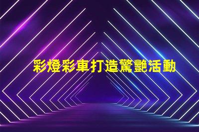 彩燈彩車打造驚艷活動的光影藝術(shù)方案