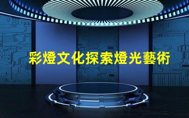 彩燈文化探索燈光藝術(shù)背后的傳統(tǒng)與創(chuàng)新