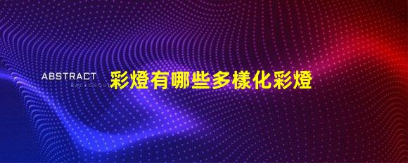 彩燈有哪些多樣化彩燈類(lèi)型與應(yīng)用解析