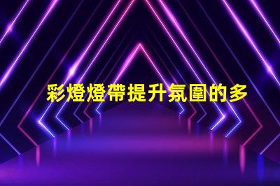 彩燈燈帶提升氛圍的多功能照明解決方案