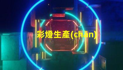 彩燈生產(chǎn)廠探索高效能彩燈生產(chǎn)的最佳實踐