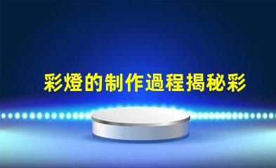彩燈的制作過程揭秘彩燈制造的每個關(guān)鍵步驟