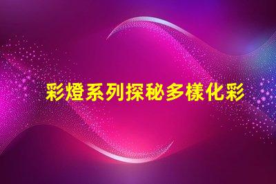 彩燈系列探秘多樣化彩燈應(yīng)用與市場趨勢