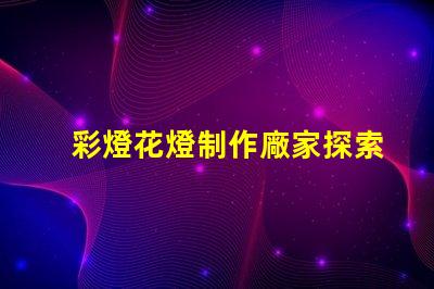 彩燈花燈制作廠家探索高質量彩燈花燈制造的秘密
