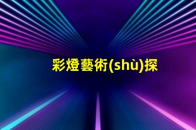 彩燈藝術(shù)探索彩燈藝術(shù)的無限魅力與應(yīng)用